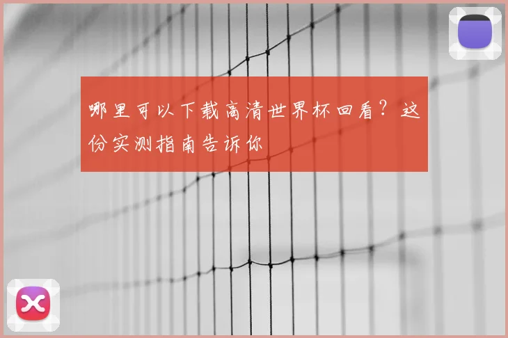 哪里可以下载高清世界杯回看?这份实测指南告诉你