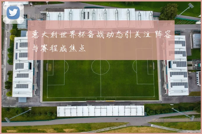 意大利世界杯备战动态引关注 阵容与赛程成焦点
