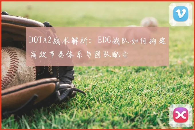 DOTA2战术解析：EDG战队如何构建高效节奏体系与团队配合