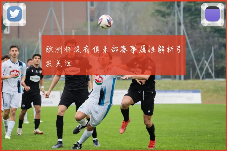欧洲杯没有俱乐部赛事属性解析引发关注