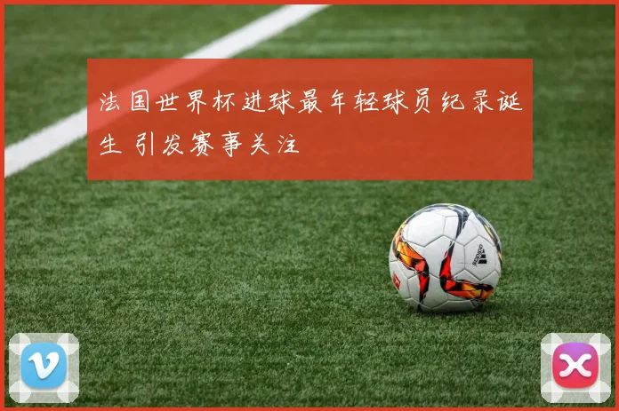 法国世界杯进球最年轻球员纪录诞生 引发赛事关注