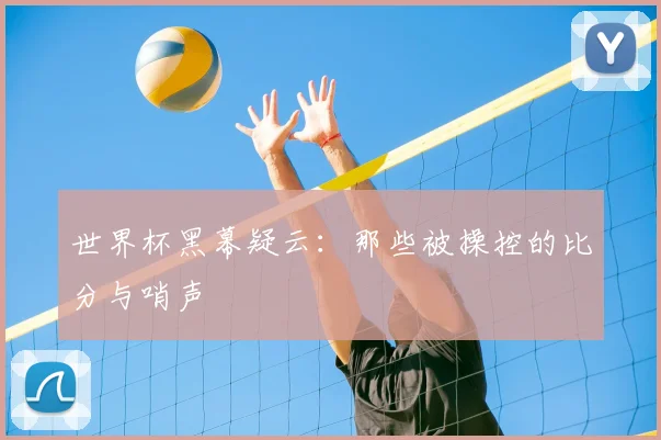 世界杯黑幕疑云:那些被操控的比分与哨声
