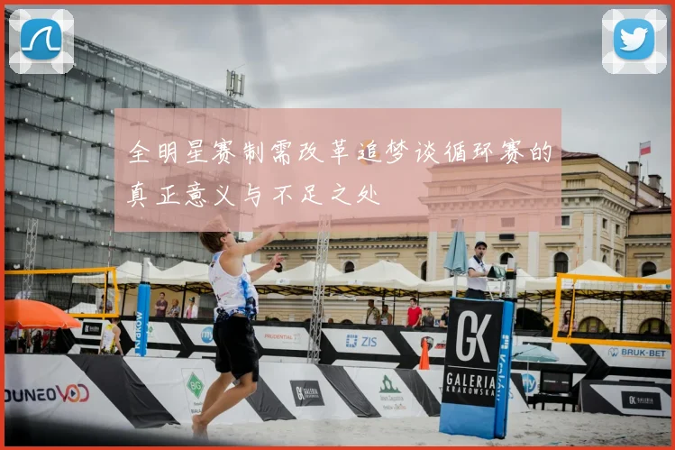 全明星赛制需改革追梦谈循环赛的真正意义与不足之处