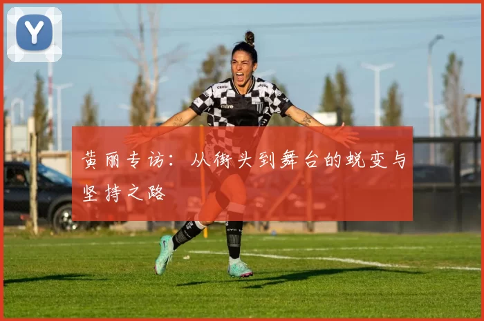 黄丽专访：从街头到舞台的蜕变与坚持之路