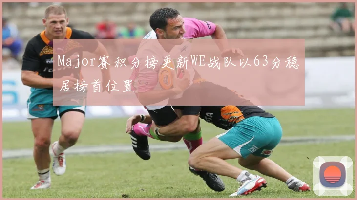 Major赛积分榜更新WE战队以63分稳居榜首位置