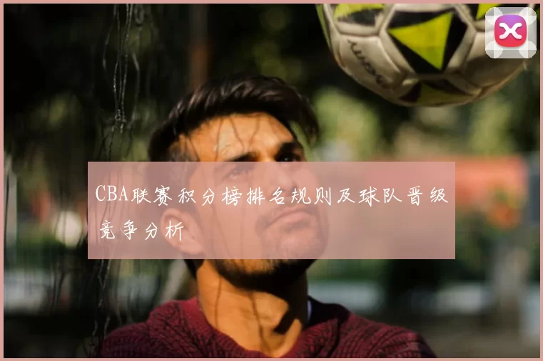 CBA联赛积分榜排名规则及球队晋级竞争分析