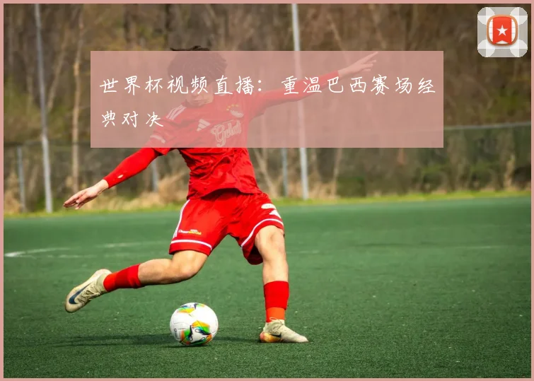 世界杯视频直播：重温巴西赛场经典对决