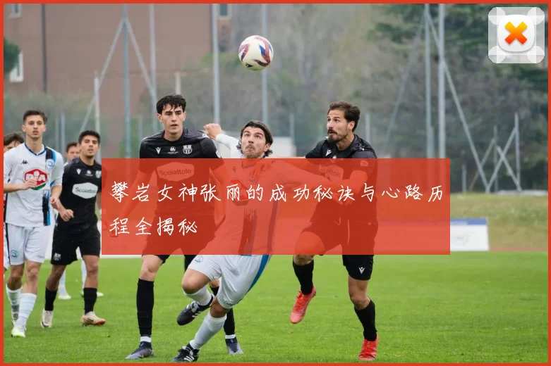 攀岩女神张丽的成功秘诀与心路历程全揭秘