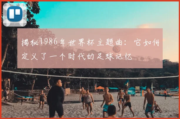 揭秘1986年世界杯主题曲:它如何定义了一个时代的足球记忆