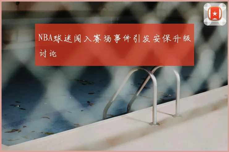 NBA球迷闯入赛场事件引发安保升级讨论