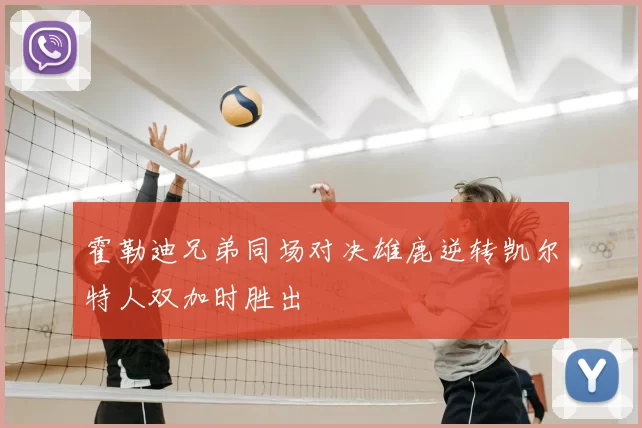 霍勒迪兄弟同场对决雄鹿逆转凯尔特人双加时胜出