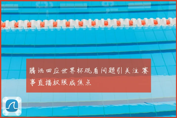 腾讯回应世界杯观看问题引关注 赛事直播权限成焦点