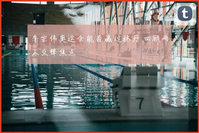李宗伟奥运会能否赢过林丹 回顾两人交锋焦点