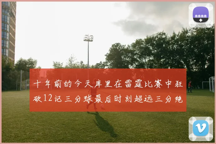 十年前的今天库里在雷霆比赛中狂砍12记三分球最后时刻超远三分绝杀对手