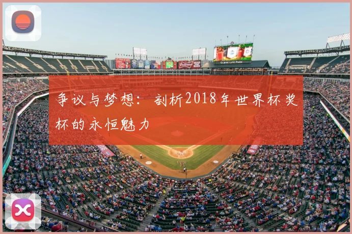争议与梦想:剖析2018年世界杯奖杯的永恒魅力