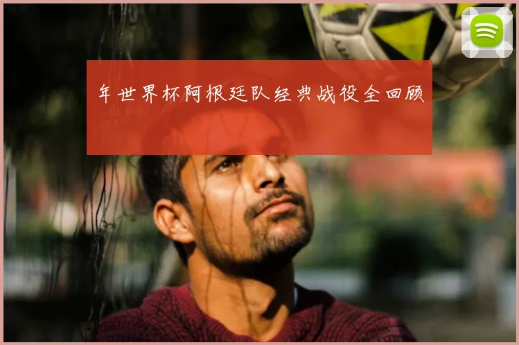 年世界杯阿根廷队经典战役全回顾