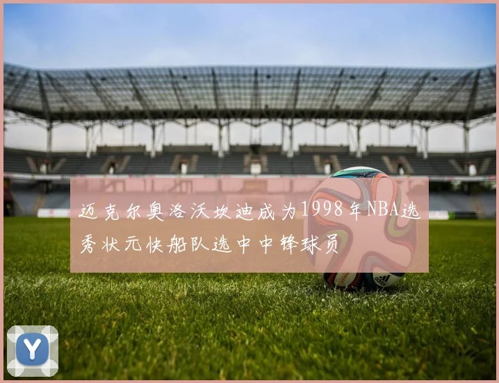迈克尔奥洛沃坎迪成为1998年NBA选秀状元快船队选中中锋球员
