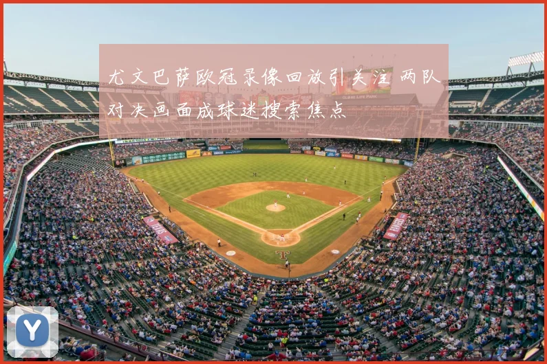 尤文巴萨欧冠录像回放引关注 两队对决画面成球迷搜索焦点