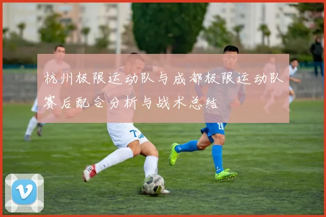 杭州极限运动队与成都极限运动队赛后配合分析与战术总结