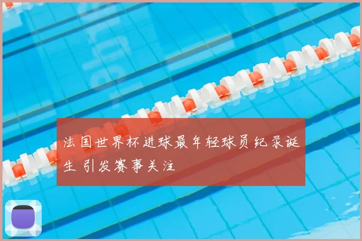 法国世界杯进球最年轻球员纪录诞生 引发赛事关注
