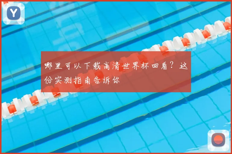 哪里可以下载高清世界杯回看?这份实测指南告诉你