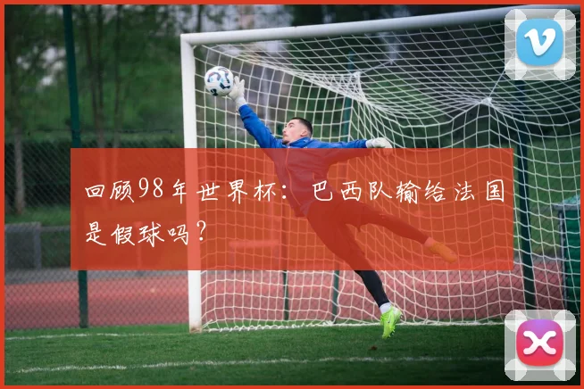 回顾98年世界杯:巴西队输给法国是假球吗?