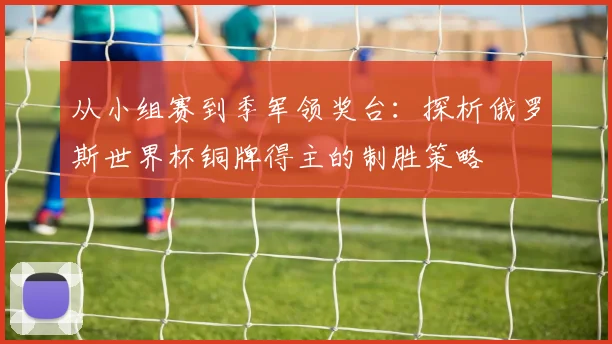 从小组赛到季军领奖台：探析俄罗斯世界杯铜牌得主的制胜策略