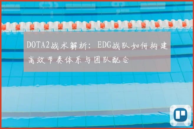 DOTA2战术解析：EDG战队如何构建高效节奏体系与团队配合