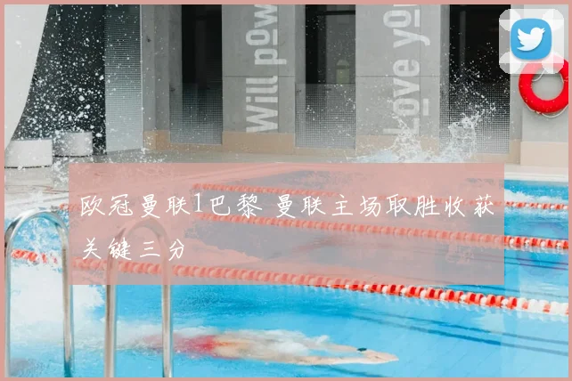 欧冠曼联1巴黎 曼联主场取胜收获关键三分