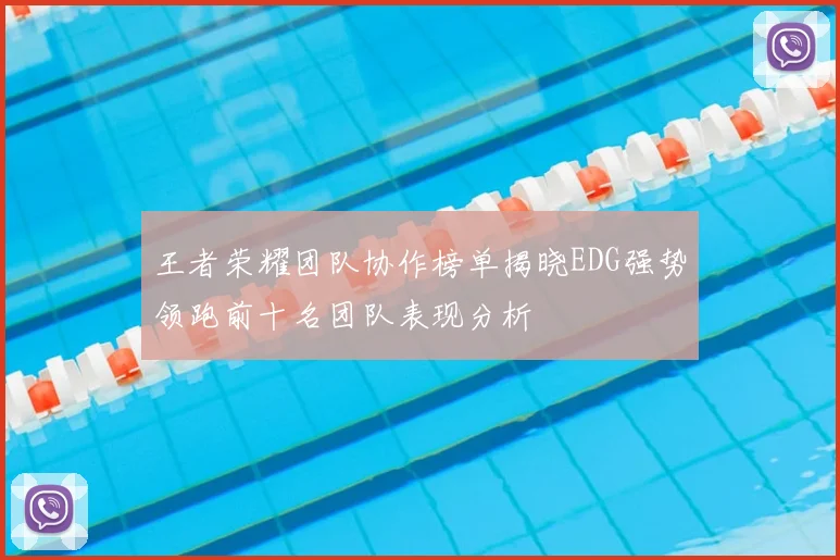 王者荣耀团队协作榜单揭晓EDG强势领跑前十名团队表现分析