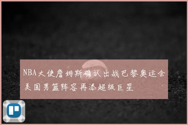 NBA大使詹姆斯确认出战巴黎奥运会美国男篮阵容再添超级巨星