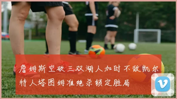 詹姆斯空砍三双湖人加时不敌凯尔特人塔图姆准绝杀锁定胜局