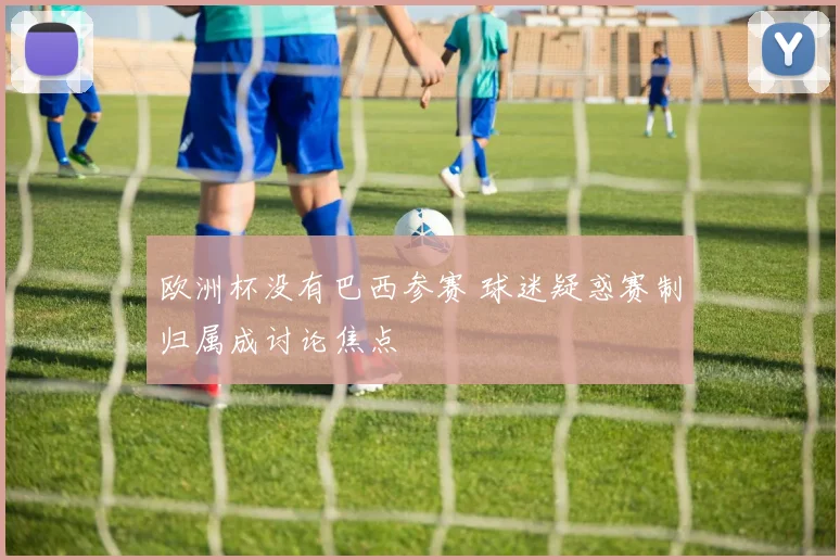 欧洲杯没有巴西参赛 球迷疑惑赛制归属成讨论焦点