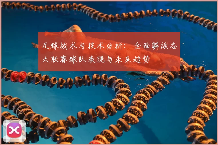 足球战术与技术分析：全面解读各大联赛球队表现与未来趋势