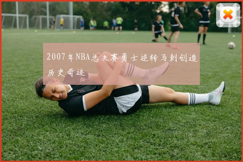 2007年NBA总决赛勇士逆转马刺创造历史奇迹