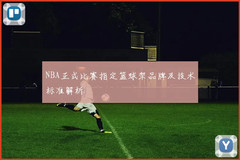 NBA正式比赛指定篮球架品牌及技术标准解析