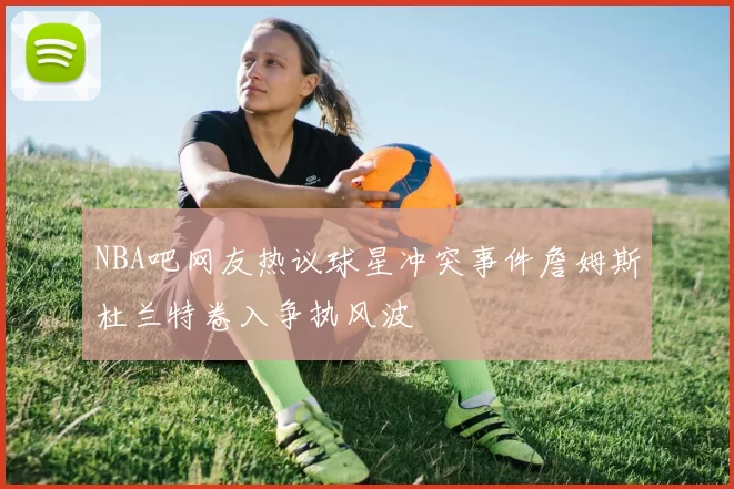 NBA吧网友热议球星冲突事件詹姆斯杜兰特卷入争执风波