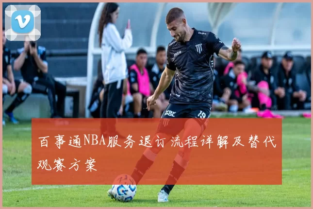 百事通NBA服务退订流程详解及替代观赛方案