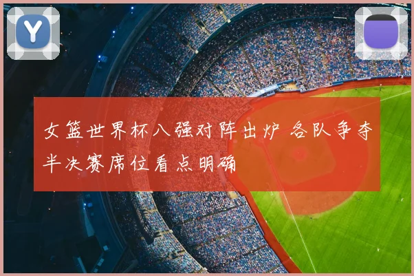女篮世界杯八强对阵出炉 各队争夺半决赛席位看点明确