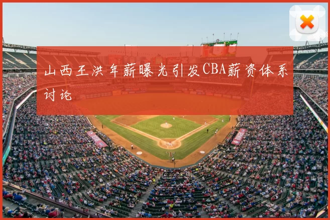 山西王洪年薪曝光引发CBA薪资体系讨论