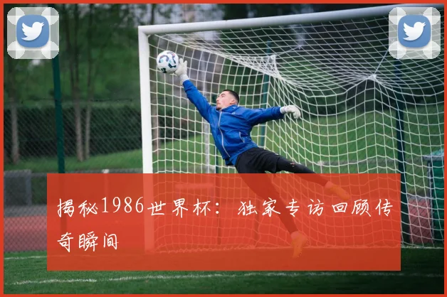 揭秘1986世界杯:独家专访回顾传奇瞬间