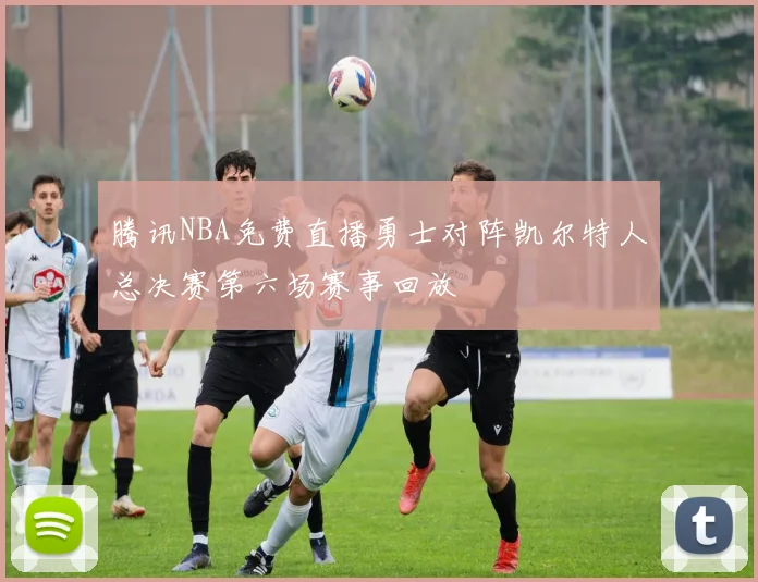 腾讯NBA免费直播勇士对阵凯尔特人总决赛第六场赛事回放