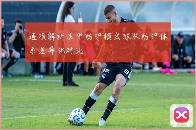 逐项解析法甲防守模式球队防守体系差异化对比