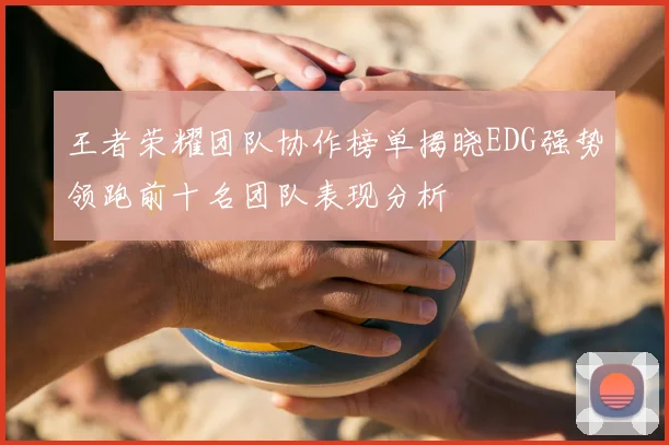 王者荣耀团队协作榜单揭晓EDG强势领跑前十名团队表现分析