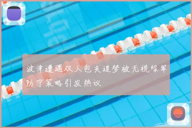 波津遭遇双人包夹追梦被无视绿军防守策略引发热议