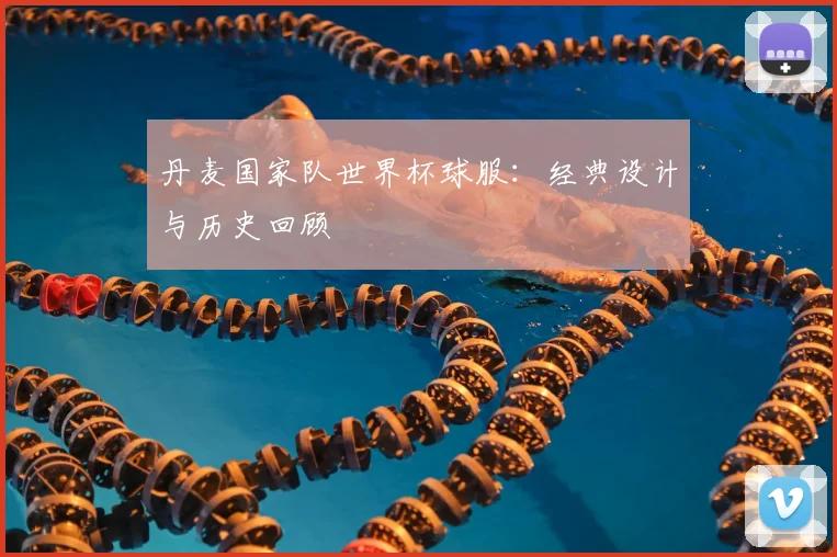 丹麦国家队世界杯球服：经典设计与历史回顾