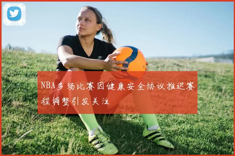 NBA多场比赛因健康安全协议推迟赛程调整引发关注