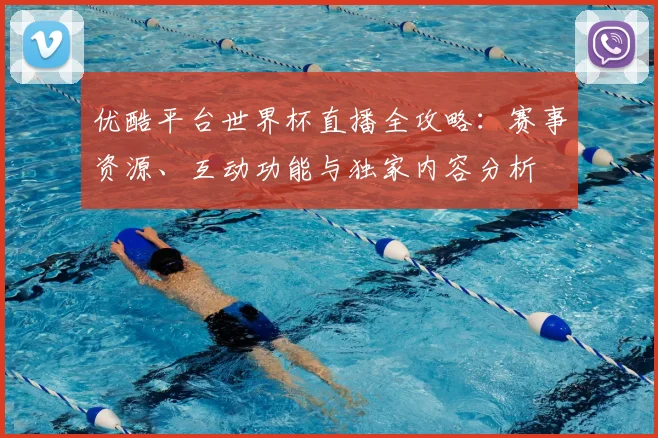 优酷平台世界杯直播全攻略:赛事资源、互动功能与独家内容分析