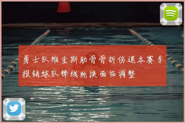 勇士队维金斯肋骨骨折伤退本赛季报销球队锋线轮换面临调整