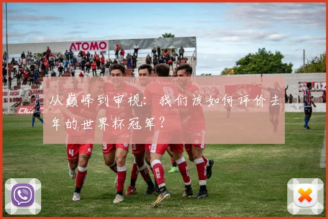 从巅峰到审视:我们该如何评价去年的世界杯冠军?